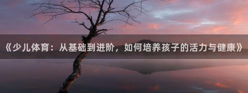 好博体育被踢出中国了吗：《少儿体育：从基础到进阶，如何培养孩子的活力与健康》