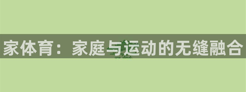 好博体育官网下载链接：家体育：家庭与运动的无缝融合