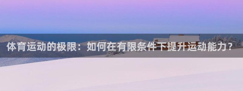 好博体育客服：体育运动的极限：如何在有限条件下提升运动能力？