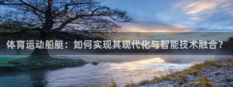 好博体育官网app：体育运动船艇：如何实现其现代化与智能技术融合？