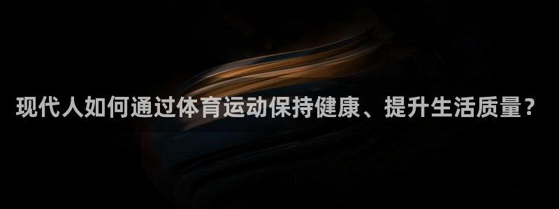 好博体育APP网页版：现代人如何通过体育运动保持健康、提升生活质量？