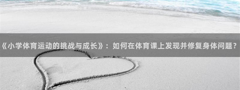 好博体育.facca.中国：《小学体育运动的挑战与成长》：如何在体育课上发现并修复身体问题？